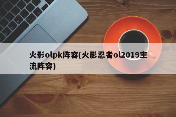 火影olpk阵容(火影忍者ol2019主流阵容)