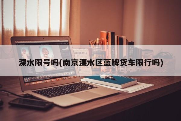 溧水限号吗(南京溧水区蓝牌货车限行吗)