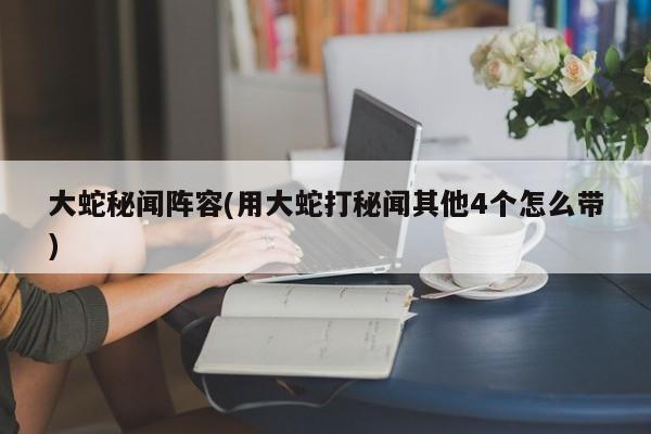大蛇秘闻阵容(用大蛇打秘闻其他4个怎么带)