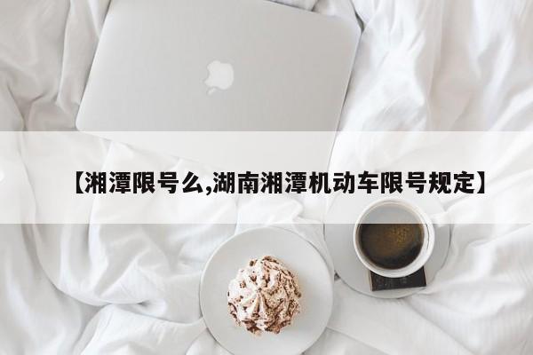 【湘潭限号么,湖南湘潭机动车限号规定】