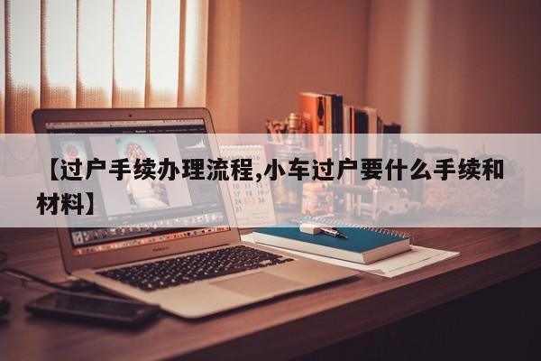 【过户手续办理流程,小车过户要什么手续和材料】