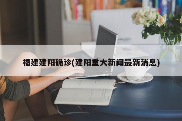 福建建阳确诊(建阳重大新闻最新消息)
