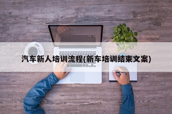 汽车新人培训流程(新车培训结束文案)