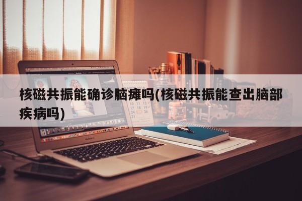 核磁共振能确诊脑瘫吗(核磁共振能查出脑部疾病吗)