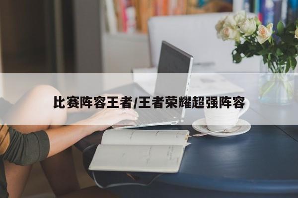 比赛阵容王者/王者荣耀超强阵容