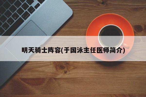 明天骑士阵容(于国泳主任医师简介)
