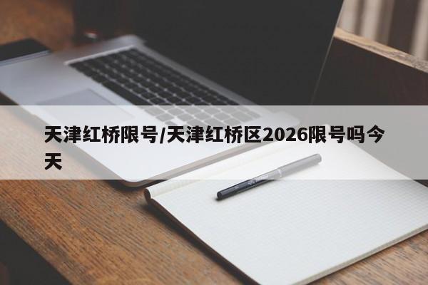 天津红桥限号/天津红桥区2026限号吗今天