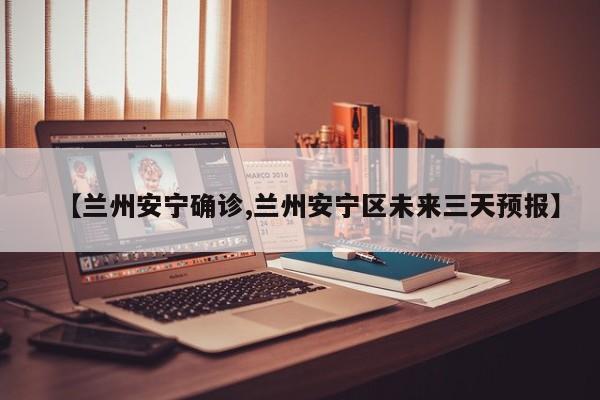 【兰州安宁确诊,兰州安宁区未来三天预报】