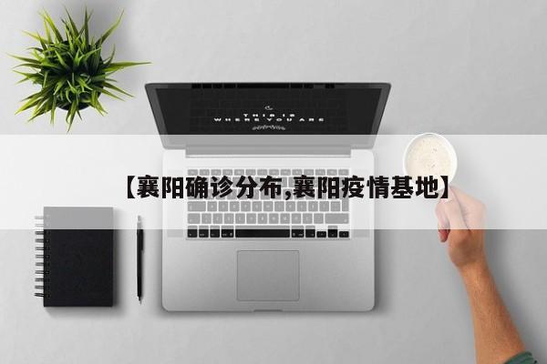 【襄阳确诊分布,襄阳疫情基地】