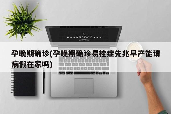 孕晚期确诊(孕晚期确诊易栓症先兆早产能请病假在家吗)