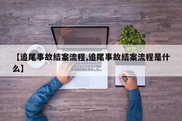 【追尾事故结案流程,追尾事故结案流程是什么】