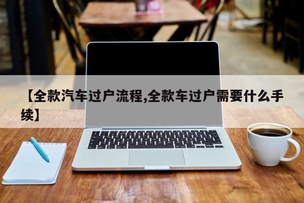 【全款汽车过户流程,全款车过户需要什么手续】