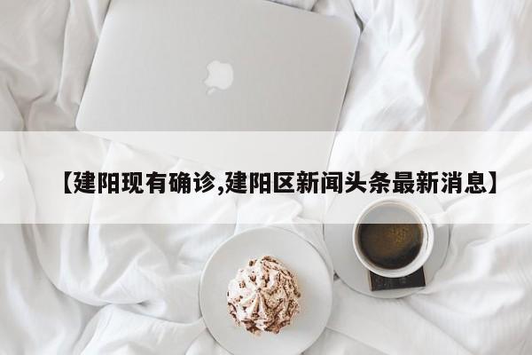 【建阳现有确诊,建阳区新闻头条最新消息】