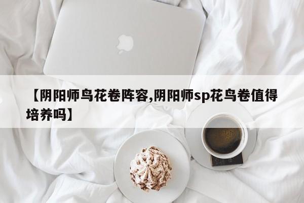 【阴阳师鸟花卷阵容,阴阳师sp花鸟卷值得培养吗】
