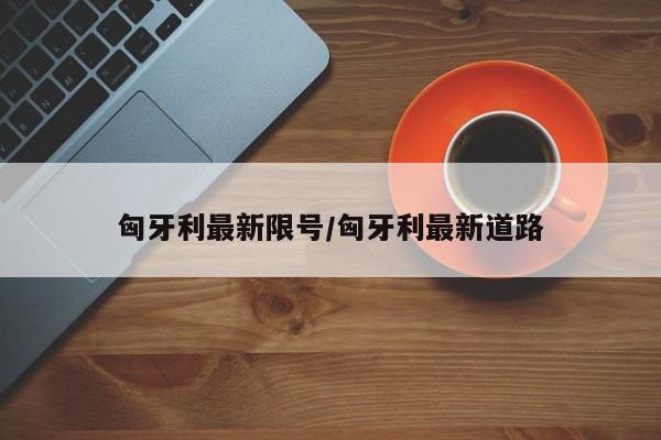匈牙利最新限号/匈牙利最新道路