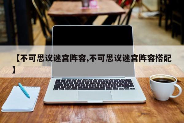【不可思议迷宫阵容,不可思议迷宫阵容搭配】