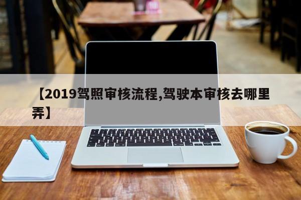 【2019驾照审核流程,驾驶本审核去哪里弄】
