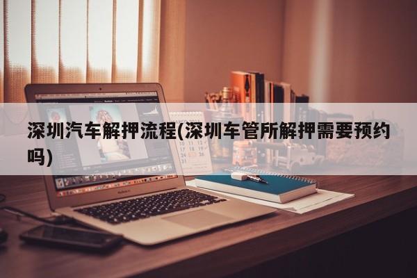 深圳汽车解押流程(深圳车管所解押需要预约吗)