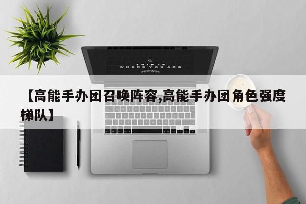 【高能手办团召唤阵容,高能手办团角色强度梯队】