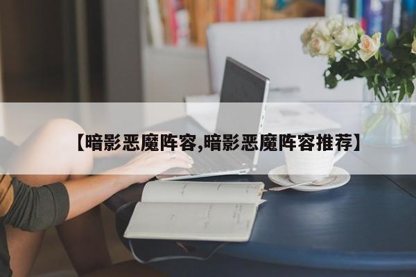 【暗影恶魔阵容,暗影恶魔阵容推荐】