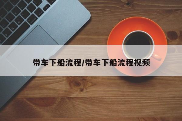 带车下船流程/带车下船流程视频