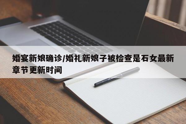 婚宴新娘确诊/婚礼新娘子被检查是石女最新章节更新时间