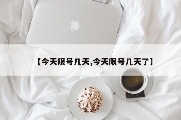 【今天限号几天,今天限号几天了】