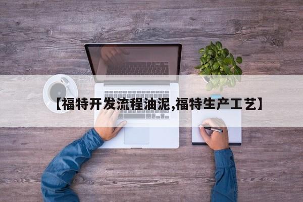 【福特开发流程油泥,福特生产工艺】