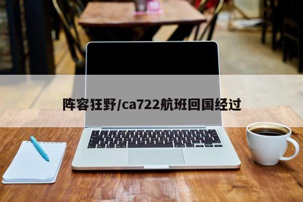 阵容狂野/ca722航班回国经过