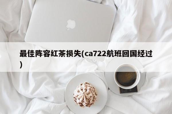 最佳阵容红茶损失(ca722航班回国经过)
