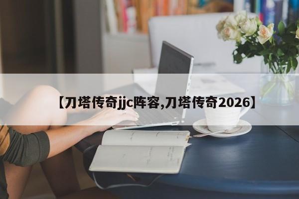 【刀塔传奇jjc阵容,刀塔传奇2026】