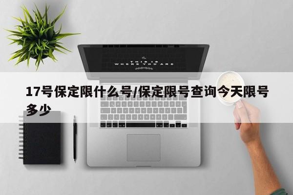 17号保定限什么号/保定限号查询今天限号多少