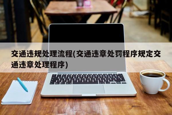 交通违规处理流程(交通违章处罚程序规定交通违章处理程序)