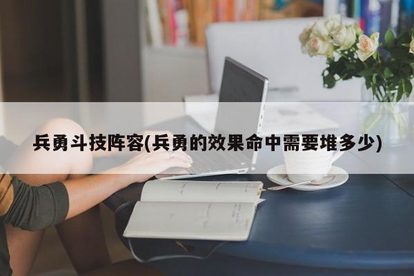 兵勇斗技阵容(兵勇的效果命中需要堆多少)