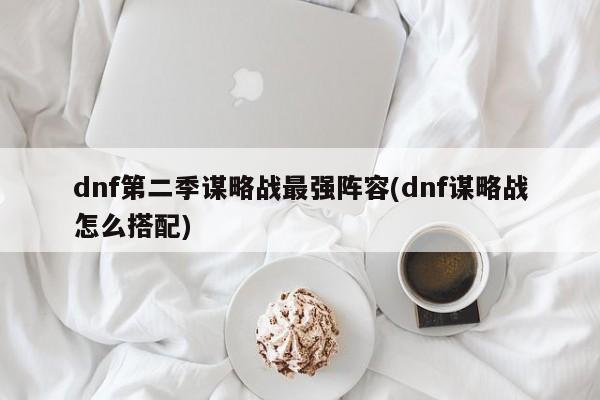 dnf第二季谋略战最强阵容(dnf谋略战怎么搭配)