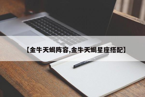 【金牛天蝎阵容,金牛天蝎星座搭配】
