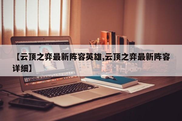 【云顶之弈最新阵容英雄,云顶之弈最新阵容详细】