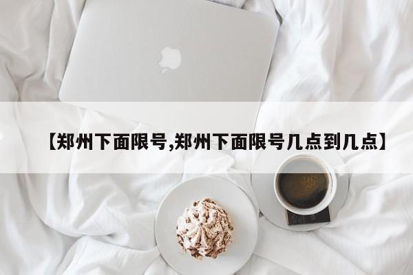 【郑州下面限号,郑州下面限号几点到几点】