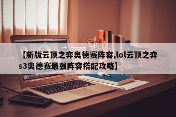 【新版云顶之弈奥德赛阵容,lol云顶之弈s3奥德赛最强阵容搭配攻略】