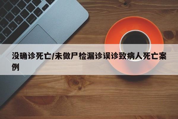 没确诊死亡/未做尸检漏诊误诊致病人死亡案例