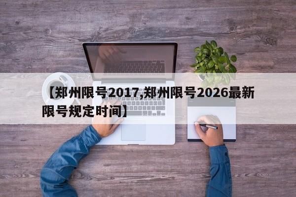 【郑州限号2017,郑州限号2026最新限号规定时间】