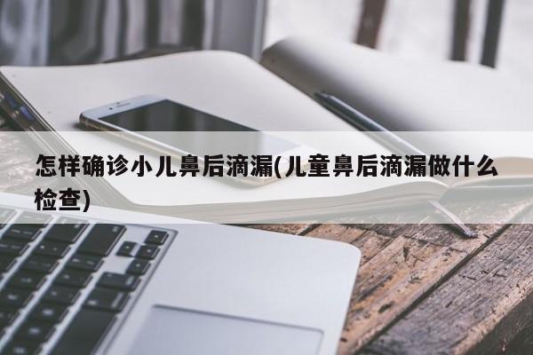 怎样确诊小儿鼻后滴漏(儿童鼻后滴漏做什么检查)