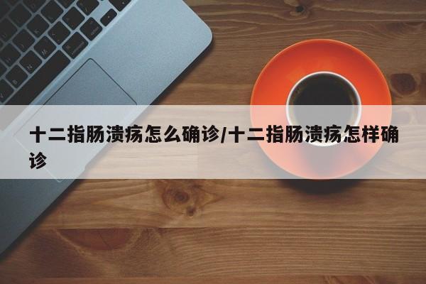 十二指肠溃疡怎么确诊/十二指肠溃疡怎样确诊