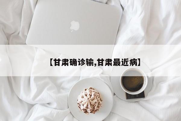 【甘肃确诊输,甘肃最近病】