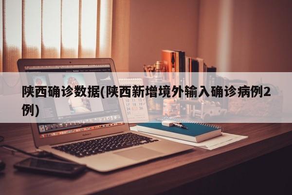 陕西确诊数据(陕西新增境外输入确诊病例2例)