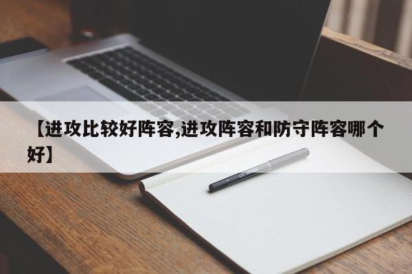 【进攻比较好阵容,进攻阵容和防守阵容哪个好】