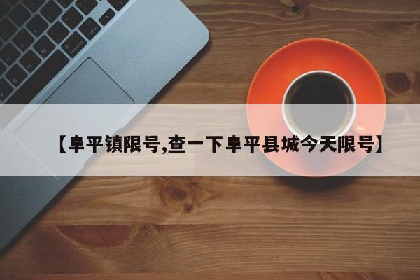 【阜平镇限号,查一下阜平县城今天限号】