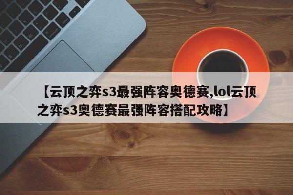 【云顶之弈s3最强阵容奥德赛,lol云顶之弈s3奥德赛最强阵容搭配攻略】