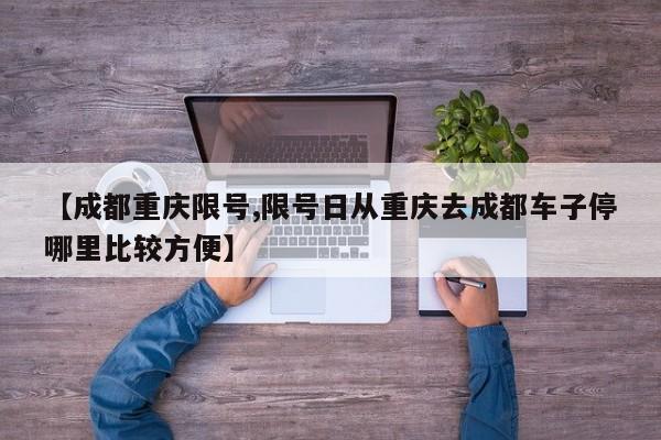 【成都重庆限号,限号日从重庆去成都车子停哪里比较方便】