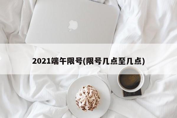 2021端午限号(限号几点至几点)